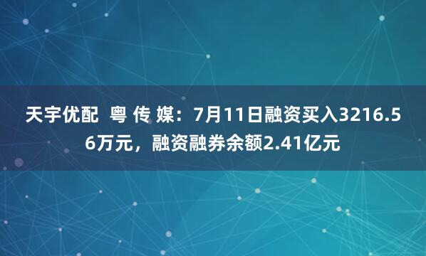 天宇优配  粤 传 媒：7月11日融资买入3216.56万元，融资融券余额2.41亿元