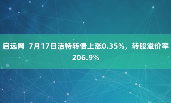 启远网  7月17日洁特转债上涨0.35%，转股溢价率206.9%