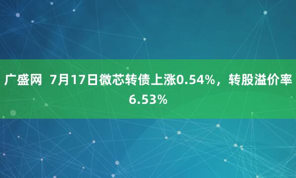 广盛网  7月17日微芯转债上涨0.54%，转股溢价率6.53%
