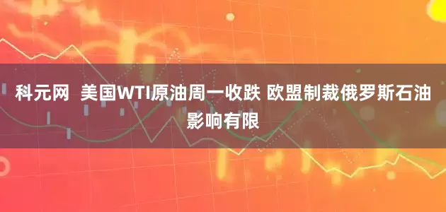 科元网  美国WTI原油周一收跌 欧盟制裁俄罗斯石油影响有限
