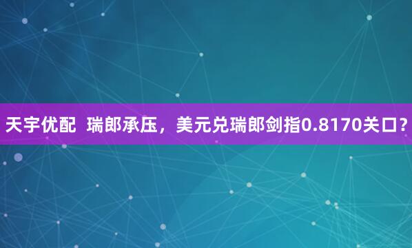 天宇优配  瑞郎承压，美元兑瑞郎剑指0.8170关口？