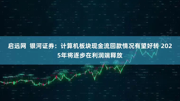 启远网  银河证券：计算机板块现金流回款情况有望好转 2025年将逐步在利润端释放