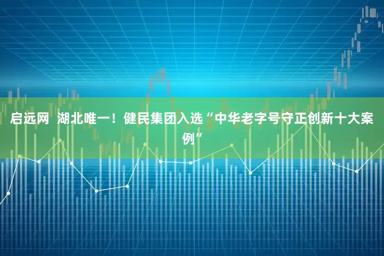 启远网  湖北唯一！健民集团入选“中华老字号守正创新十大案例”