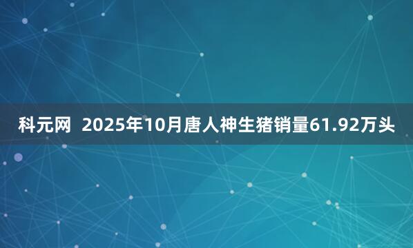 科元网  2025年10月唐人神生猪销量61.92万头