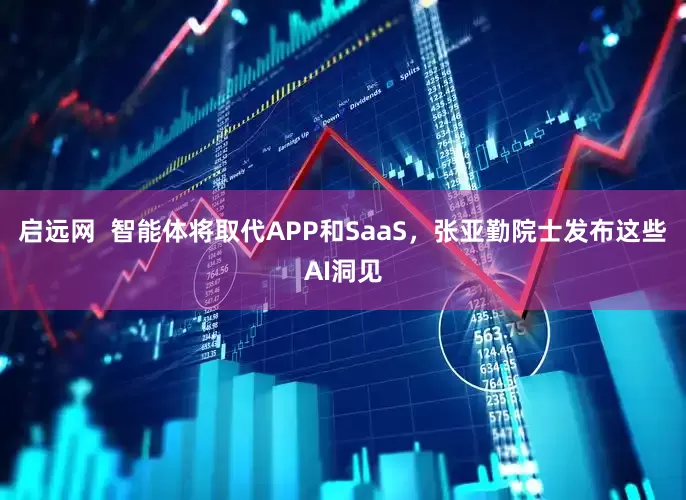 启远网  智能体将取代APP和SaaS，张亚勤院士发布这些AI洞见
